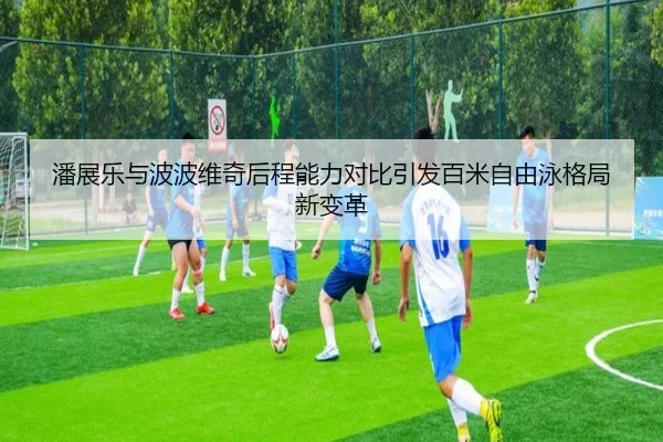 潘展乐与波波维奇后程能力对比引发百米自由泳格局新变革