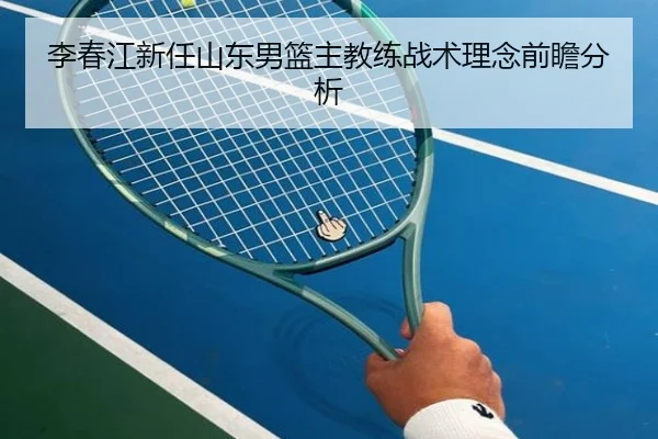 李春江新任山东男篮主教练战术理念前瞻分析
