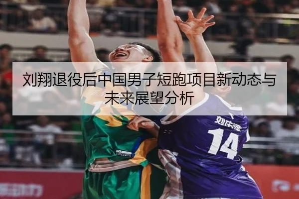 刘翔退役后中国男子短跑项目新动态与未来展望分析