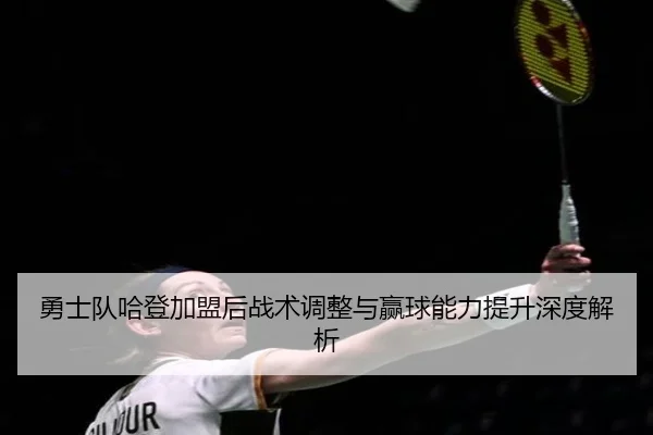 勇士队哈登加盟后战术调整与赢球能力提升深度解析