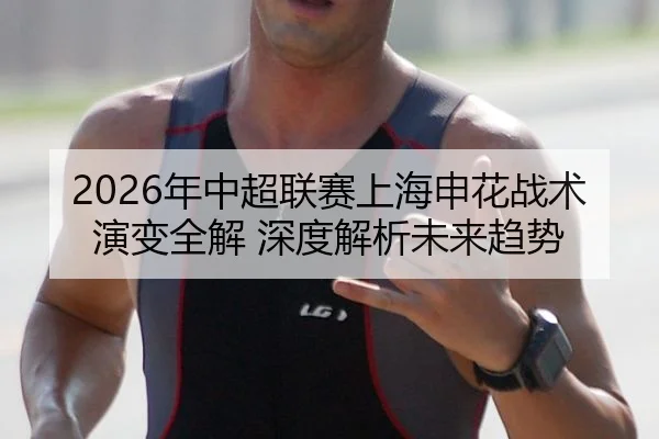 2026年中超联赛上海申花战术演变全解 深度解析未来趋势