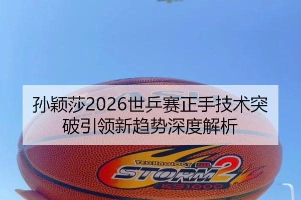孙颖莎2026世乒赛正手技术突破引领新趋势深度解析
