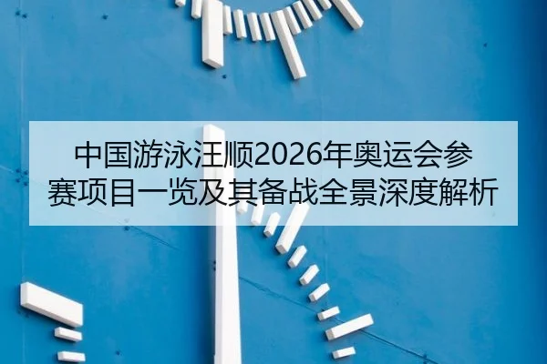中国游泳汪顺2026年奥运会参赛项目一览及其备战全景深度解析