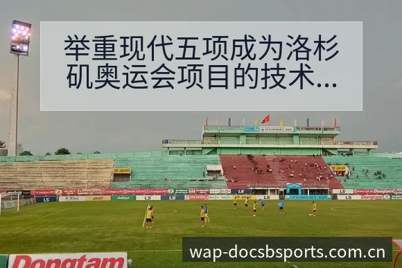 举重现代五项成为洛杉矶奥运会项目的技术特点与战术风险分析 - bsports体育