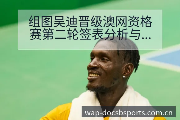 组图吴迪晋级澳网资格赛第二轮签表分析与后续走势解读 - bsports体育