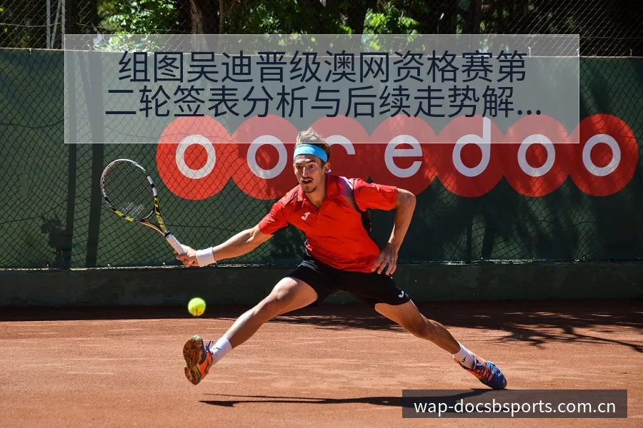 组图吴迪晋级澳网资格赛第二轮签表分析与后续走势解读 - bsports体育