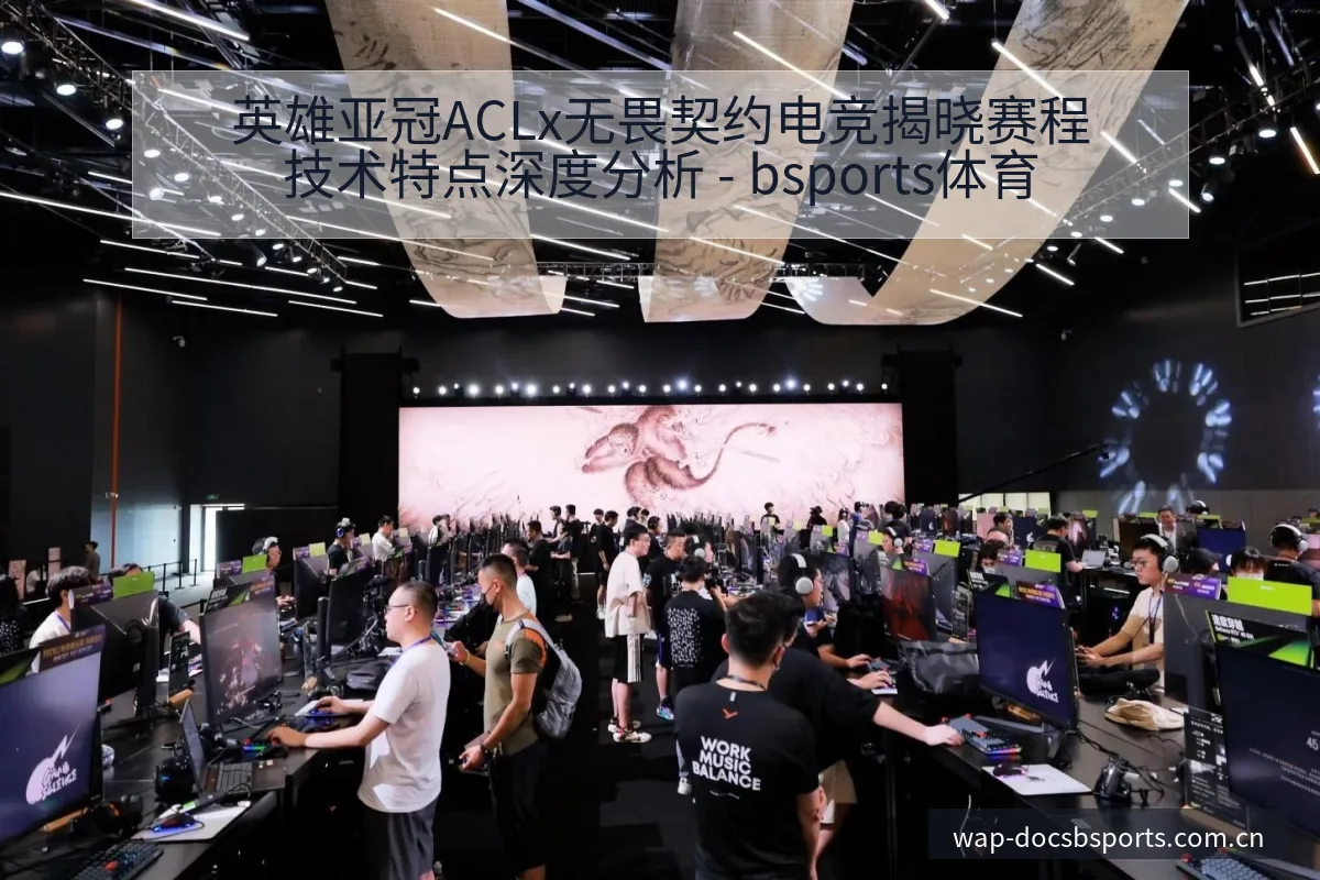 英雄亚冠ACLx无畏契约电竞揭晓赛程技术特点深度分析 - bsports体育